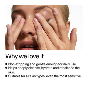 Why we love it Non-stripping and gentle enough for daily use. Helps deeply cleanse, hydrate and rebalance the skin. Suitable for all skin types, even the most sensitive.