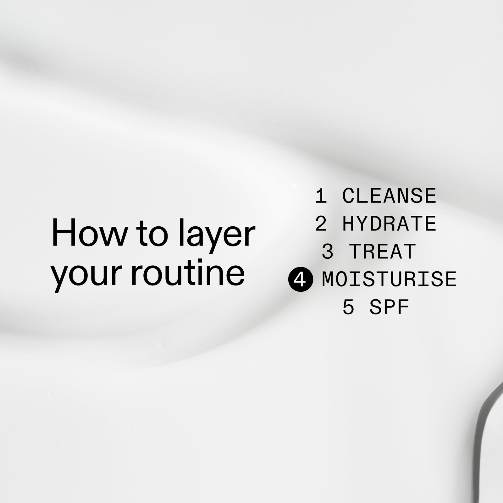 How to layer your routine 1. cleanse 2. hydrate 3. Treat 4. Moisturize 5. SPF 