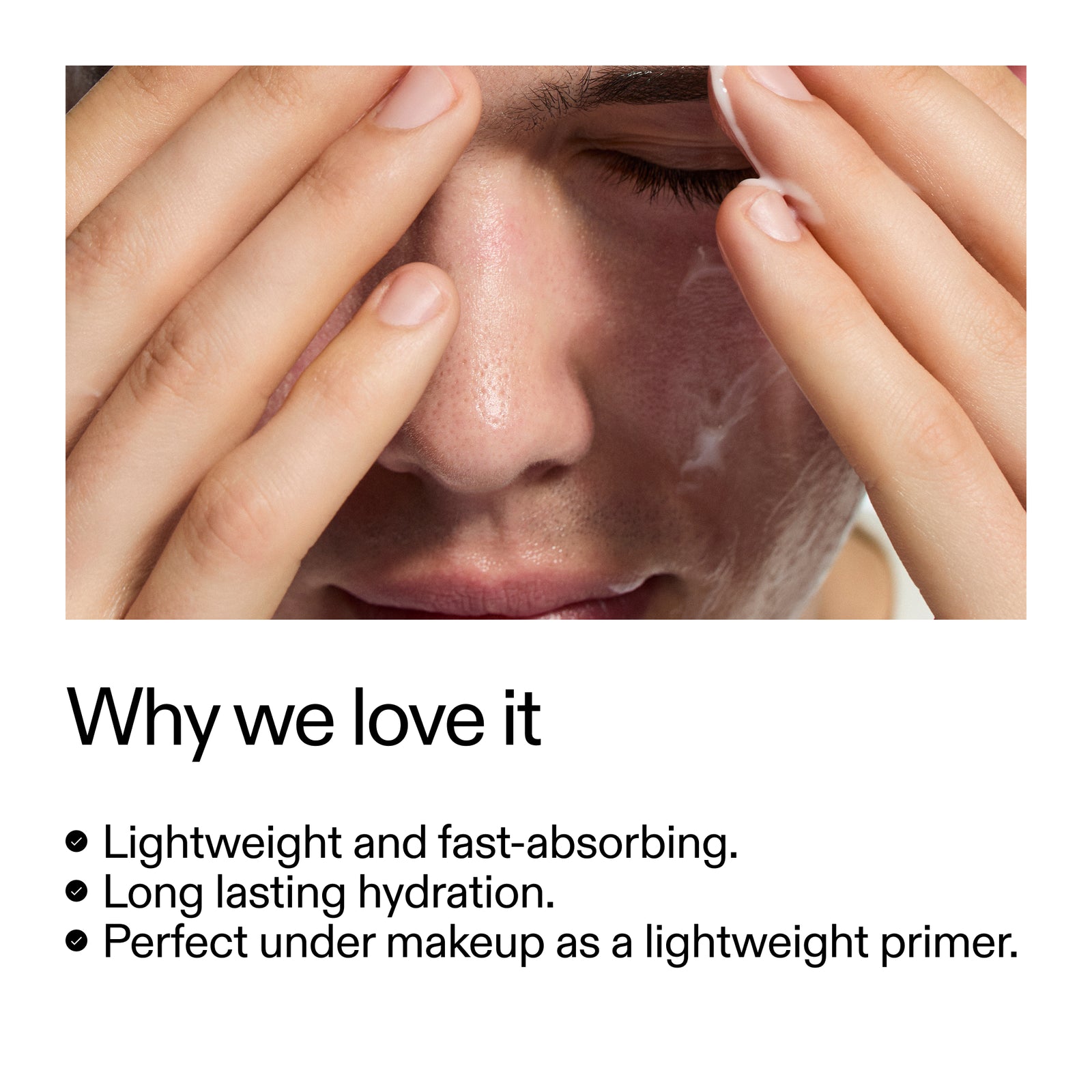 Why we love it, lightweight and fast absorbing. Long lasting hydration. Perfect under makeup as a lightweight primer
