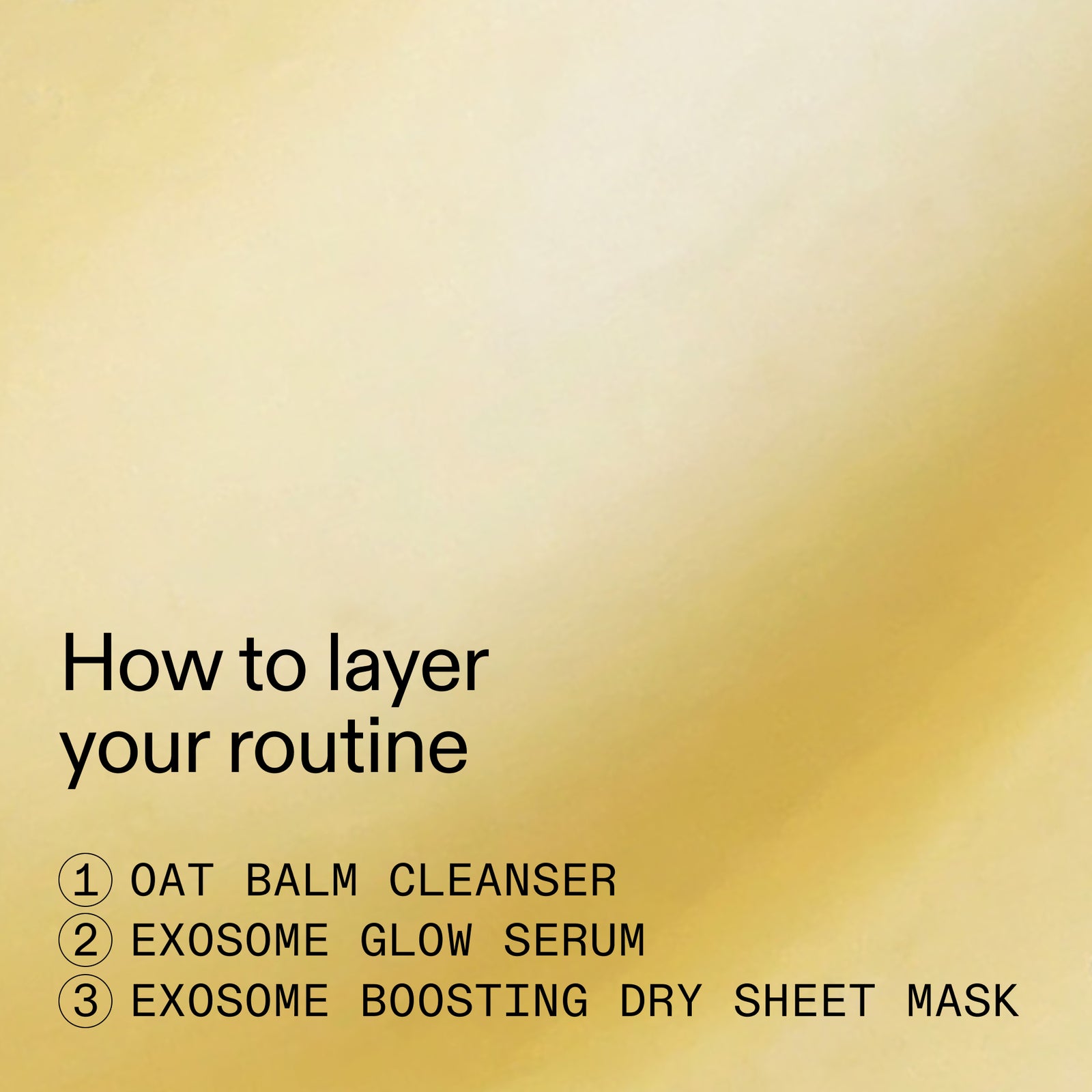A golden-beige background with black text reading 'How to layer your routine' and a numbered list of three skincare steps: oat balm cleanser, exosome glow serum, and exosome boosting dry sheet mask.