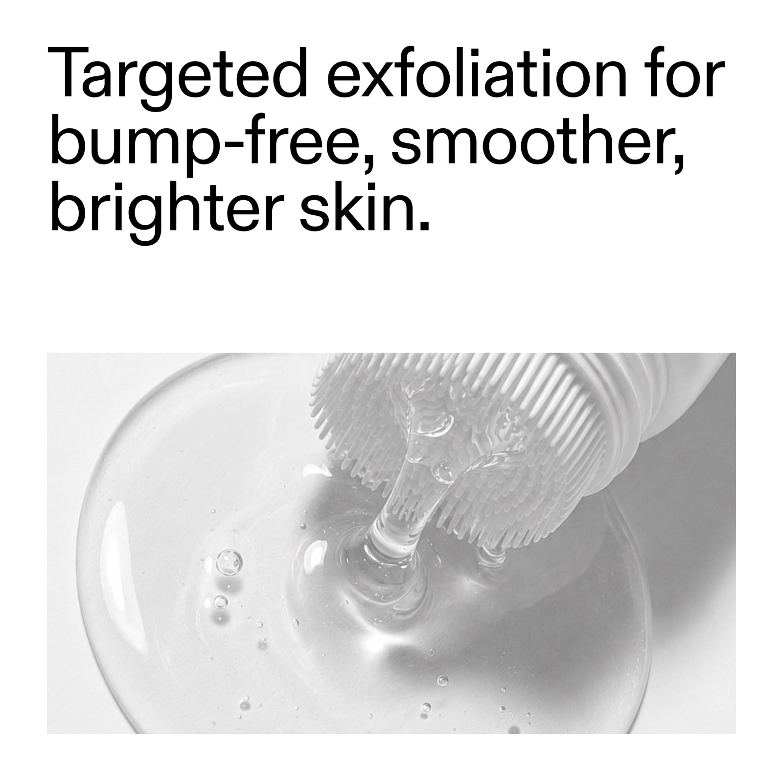 Text reading 'Targeted exfoliation for bump-free, smoother, brighter skin.' above a black-and-white close-up of a clear exfoliating cleanser being dispensed.