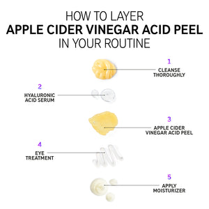 How to layer Apple Cider Vinegar Acid Peel in your routine Step 1. Cleanse thoroughly Step 2. Hyaluronic Acid Serum Step 3. Apple Cider Vinegar Acid Peel Step 4. Eye treatment Step 5. Eye treatment Step 6. Apply Moisturiser